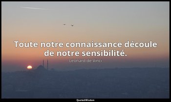 Toute notre connaissance découle de notre sensibilité. — Léonard de Vinci