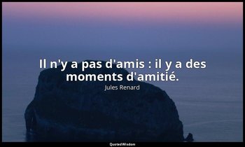 Il n'y a pas d'amis : il y a des moments d'amitié. — Jules Renard