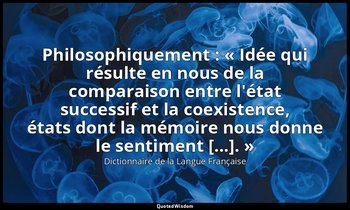 Philosophiquement : « Idée qui résulte en nous de la comparaison entre l'état su — Dictionnaire de la Langue Française