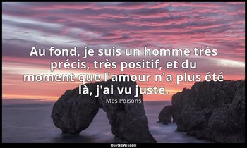 Au fond, je suis un homme très précis, très positif, et du moment que l'amour n' — Mes Poisons