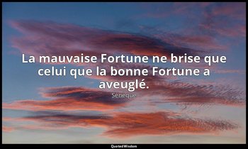 La mauvaise Fortune ne brise que celui que la bonne Fortune a aveuglé. — Sénèque