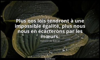 Plus nos lois tendront à une impossible égalité, plus nous nous en écarterons pa — Honoré de Balzac
