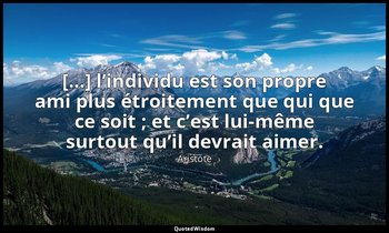 […] l’individu est son propre ami plus étroitement que qui que ce soit ; et c’es — Aristote