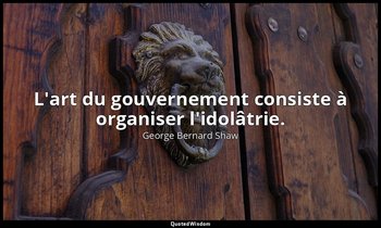L'art du gouvernement consiste à organiser l'idolâtrie. — George Bernard Shaw