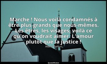 Marche ! Nous voilà condamnés à être plus grands que nous-mêmes. Les êtres, les  — Albert Camus