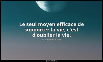 Le seul moyen efficace de supporter la vie, c'est d'oublier la vie. — Voyage en Italie