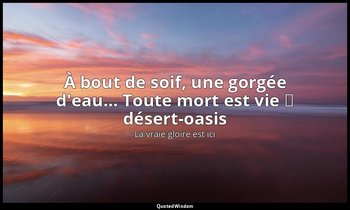 À bout de soif, une gorgée d'eau… Toute mort est vie ː désert-oasis — La vraie gloire est ici