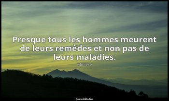 Presque tous les hommes meurent de leurs remèdes et non pas de leurs maladies. — Molière