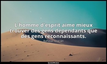 L'homme d'esprit aime mieux trouver des gens dépendants que des gens reconnaissa — Baltasar Gracián