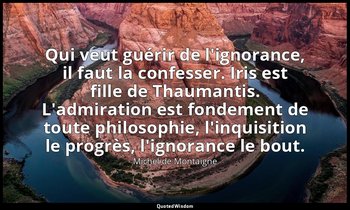 Qui veut guérir de l'ignorance, il faut la confesser. Iris est fille de Thaumant — Michel de Montaigne