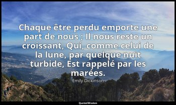 Chaque être perdu emporte une part de nous ; Il nous reste un croissant, Qui, co — Emily Dickinson