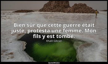 Bien sûr que cette guerre était juste, protesta une femme. Mon fils y est tombé. — Khalil Gibran