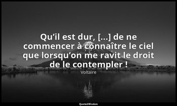 Qu’il est dur, [...] de ne commencer à connaître le ciel que lorsqu’on me ravit  — Voltaire