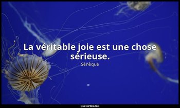 La véritable joie est une chose sérieuse. — Sénèque