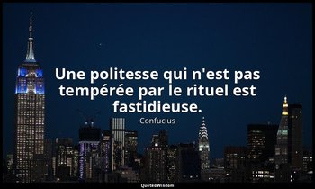 Une politesse qui n'est pas tempérée par le rituel est fastidieuse. — Confucius