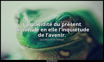 La placidité du présent dissimule en elle l’inquiétude de l’avenir. — Le Désir et le Temps