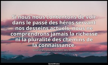 Si nous nous contentons de voir dans le passé des héros servant nos desseins act — Quand les poules auront des dents