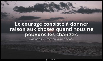 Le courage consiste à donner raison aux choses quand nous ne pouvons les changer — « Alexis ou le Traité du Vain Combat »