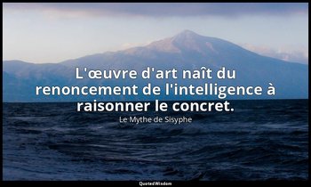 L'œuvre d'art naît du renoncement de l'intelligence à raisonner le concret. — Le Mythe de Sisyphe