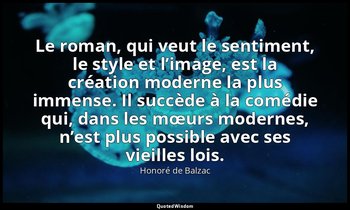 Le roman, qui veut le sentiment, le style et l’image, est la création moderne la — Honoré de Balzac