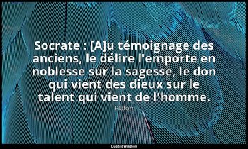 Socrate : [A]u témoignage des anciens, le délire l'emporte en noblesse sur la sa — Platon