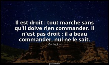 Il est droit : tout marche sans qu'il doive rien commander. Il n'est pas droit : — Confucius
