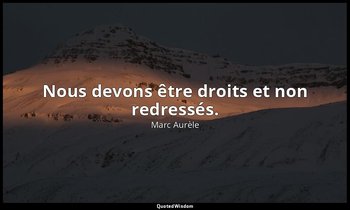 Nous devons être droits et non redressés. — Marc Aurèle
