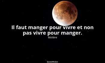 Il faut manger pour vivre et non pas vivre pour manger. — Molière