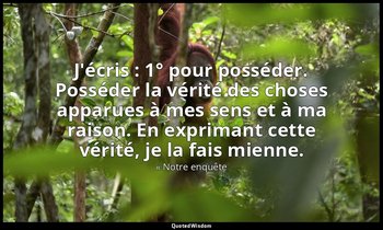J'écris : 1° pour posséder. Posséder la vérité des choses apparues à mes sens et — « Notre enquête