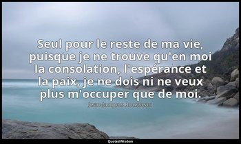 Seul pour le reste de ma vie, puisque je ne trouve qu'en moi la consolation, l'e — Jean-Jacques Rousseau
