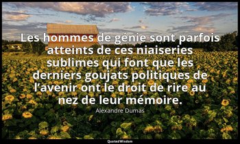 Les hommes de génie sont parfois atteints de ces niaiseries sublimes qui font qu — Alexandre Dumas