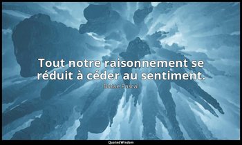 Tout notre raisonnement se réduit à céder au sentiment. — Blaise Pascal