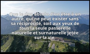 Que le don absolu d'un être à un autre, qui ne peut exister sans sa réciprocité, — L'Amour fou