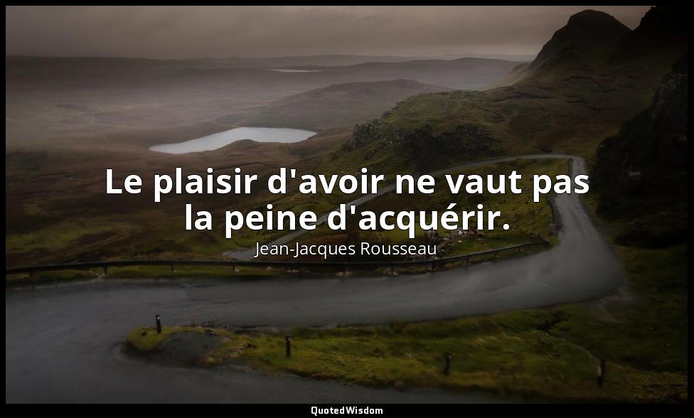 Le plaisir d'avoir ne vaut pas la peine d'acquérir. — Jean-Jacques Rousseau