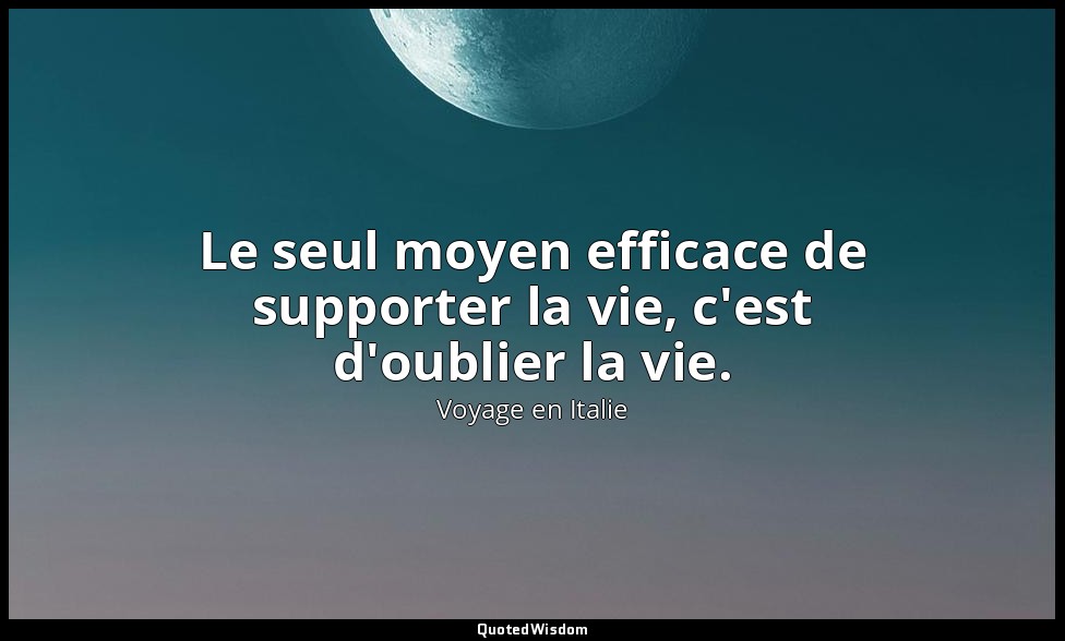 Le seul moyen efficace de supporter la vie, c'est d'oublier la vie. — Voyage en Italie