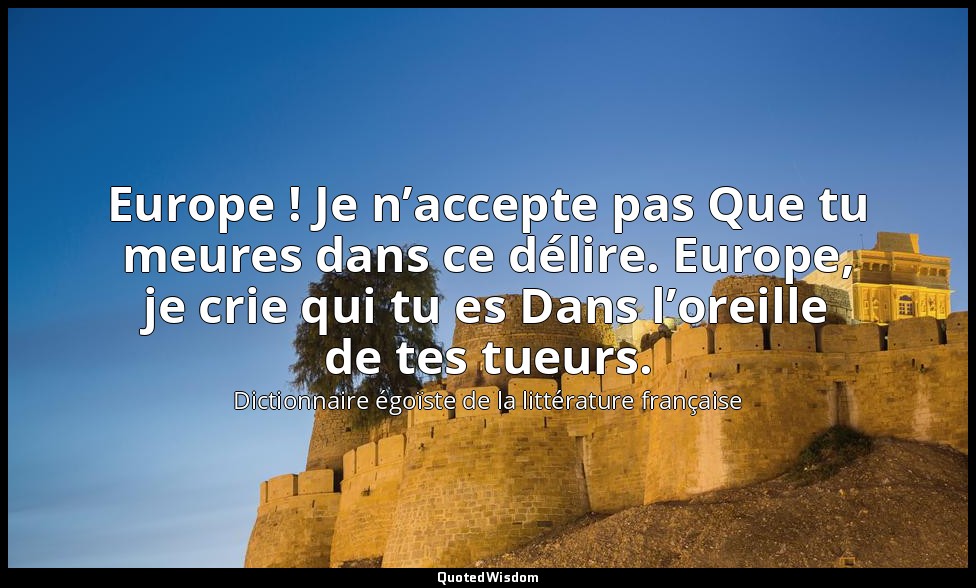 Europe ! Je n’accepte pas Que tu meures dans ce délire. Europe, je crie qui tu e — Dictionnaire égoïste de la littérature française