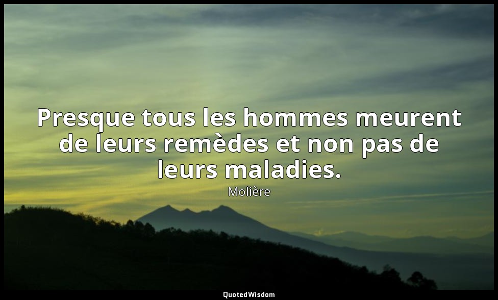 Presque tous les hommes meurent de leurs remèdes et non pas de leurs maladies. — Molière