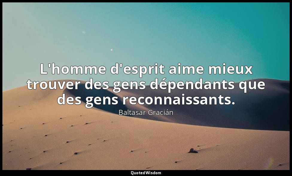 L'homme d'esprit aime mieux trouver des gens dépendants que des gens reconnaissa — Baltasar Gracián