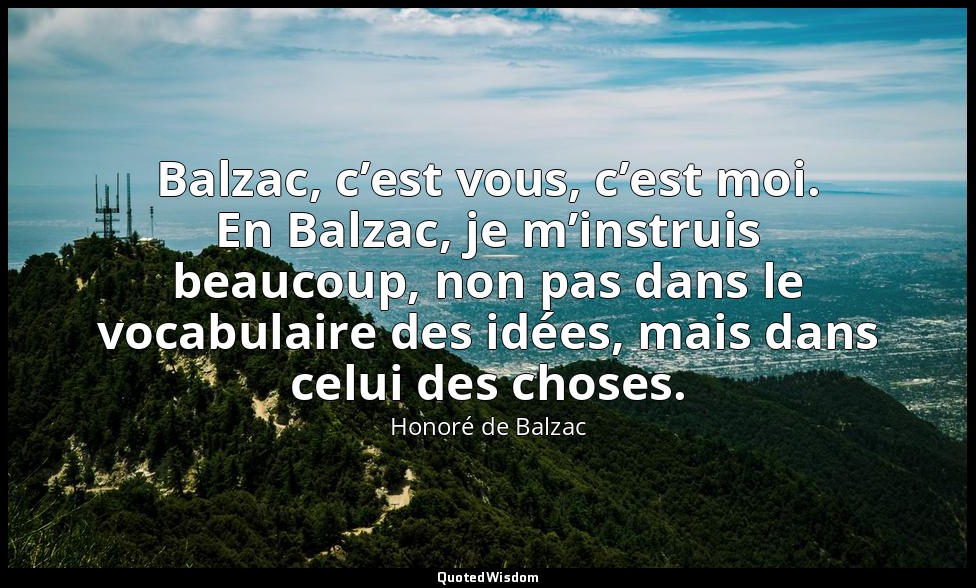 Balzac, c’est vous, c’est moi. En Balzac, je m’instruis beaucoup, non pas dans l — Honoré de Balzac