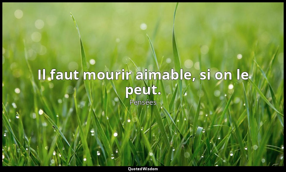 Il faut mourir aimable, si on le peut. — Pensées