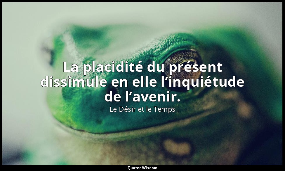 La placidité du présent dissimule en elle l’inquiétude de l’avenir. — Le Désir et le Temps