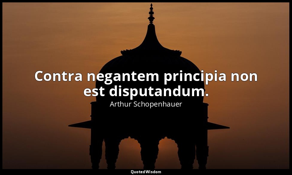 Contra negantem principia non est disputandum. — Arthur Schopenhauer
