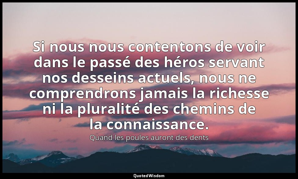 Si nous nous contentons de voir dans le passé des héros servant nos desseins act — Quand les poules auront des dents
