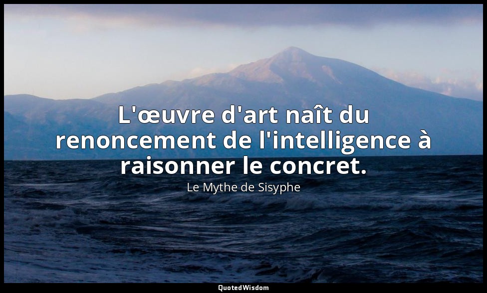 L'œuvre d'art naît du renoncement de l'intelligence à raisonner le concret. — Le Mythe de Sisyphe
