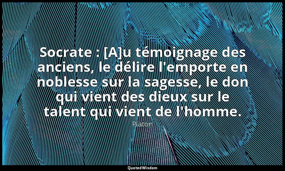 Socrate : [A]u témoignage des anciens, le délire l'emporte en noblesse sur la sa — Platon