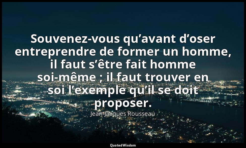 Souvenez-vous qu’avant d’oser entreprendre de former un homme, il faut s’être fa — Jean-Jacques Rousseau