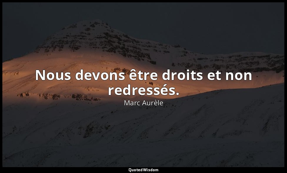 Nous devons être droits et non redressés. — Marc Aurèle
