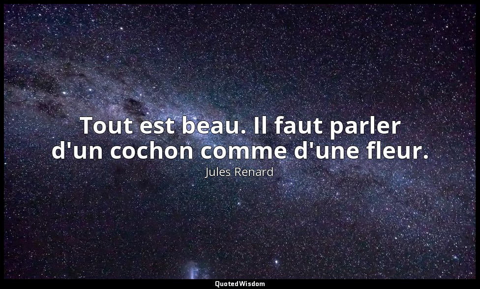 Tout est beau. Il faut parler d'un cochon comme d'une fleur. — Jules Renard