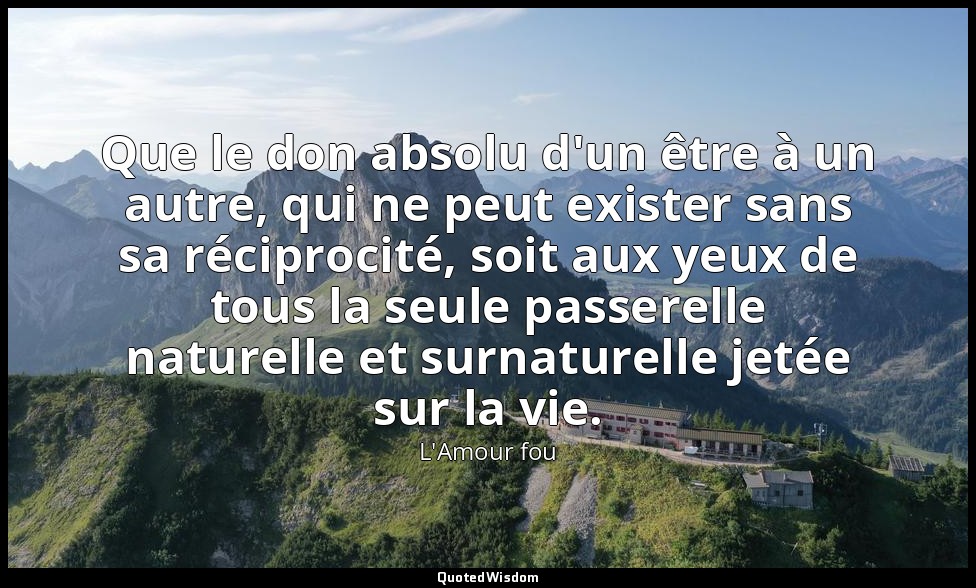 Que le don absolu d'un être à un autre, qui ne peut exister sans sa réciprocité, — L'Amour fou
