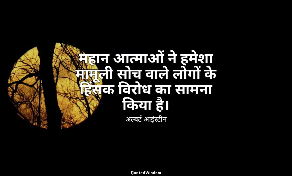 महान आत्माओं ने हमेशा मामूली सोच वाले लोगों के हिंसक विरोध का सामना किया है। — अल्बर्ट आइंस्टीन